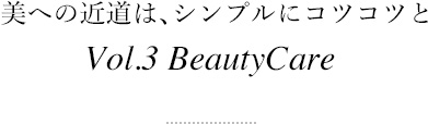 美への近道は、シンプルにコツコツと Vol.3 Beauty Care