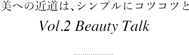美への近道は、シンプルにコツコツと Vol.2 Beauty Talk